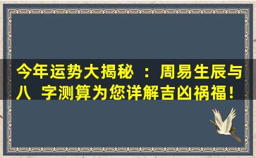 今年运势大揭秘  ：周易生辰与八  字测算为您详解吉凶祸福！